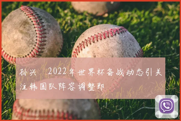 孙兴慜2022年世界杯备战动态引关注韩国队阵容调整即