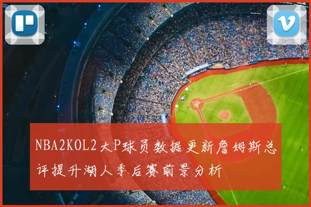 NBA2KOL2大P球员数据更新詹姆斯总评提升湖人季后赛前景分析