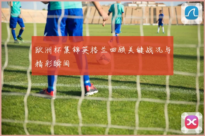 欧洲杯集锦英格兰回顾关键战况与精彩瞬间