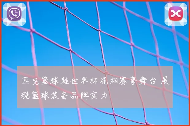 匹克篮球鞋世界杯亮相赛事舞台 展现篮球装备品牌实力