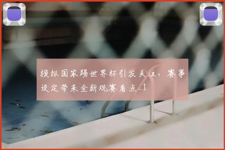 模拟国家踢世界杯引发关注,赛事设定带来全新观赛看点_1