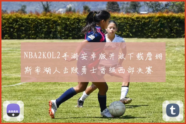 NBA2KOL2手游安卓版开放下载詹姆斯率湖人击败勇士晋级西部决赛
