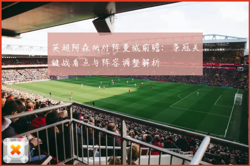 英超阿森纳对阵曼城前瞻：争冠关键战看点与阵容调整解析