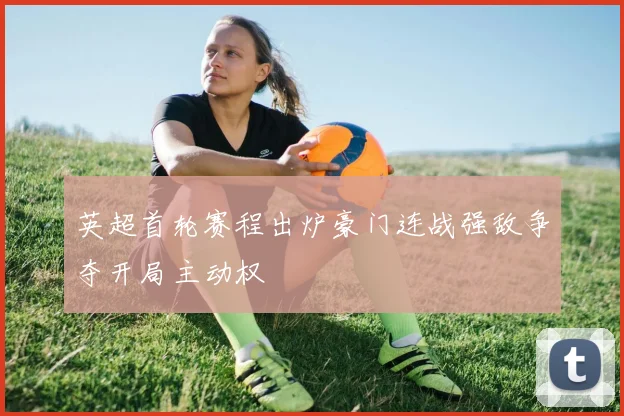 英超首轮赛程出炉豪门连战强敌争夺开局主动权