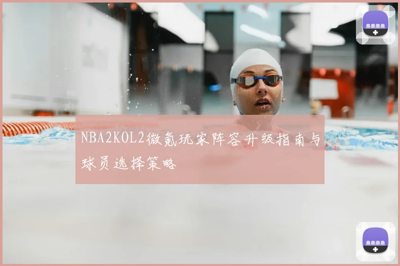 NBA2KOL2微氪玩家阵容升级指南与球员选择策略