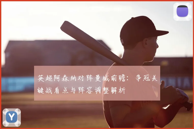 英超阿森纳对阵曼城前瞻：争冠关键战看点与阵容调整解析