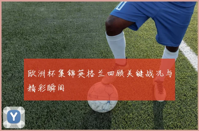 欧洲杯集锦英格兰回顾关键战况与精彩瞬间