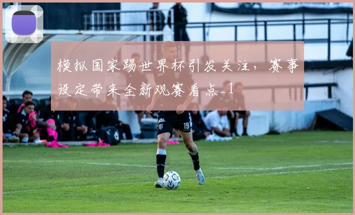 模拟国家踢世界杯引发关注,赛事设定带来全新观赛看点_1
