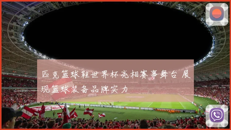 匹克篮球鞋世界杯亮相赛事舞台 展现篮球装备品牌实力