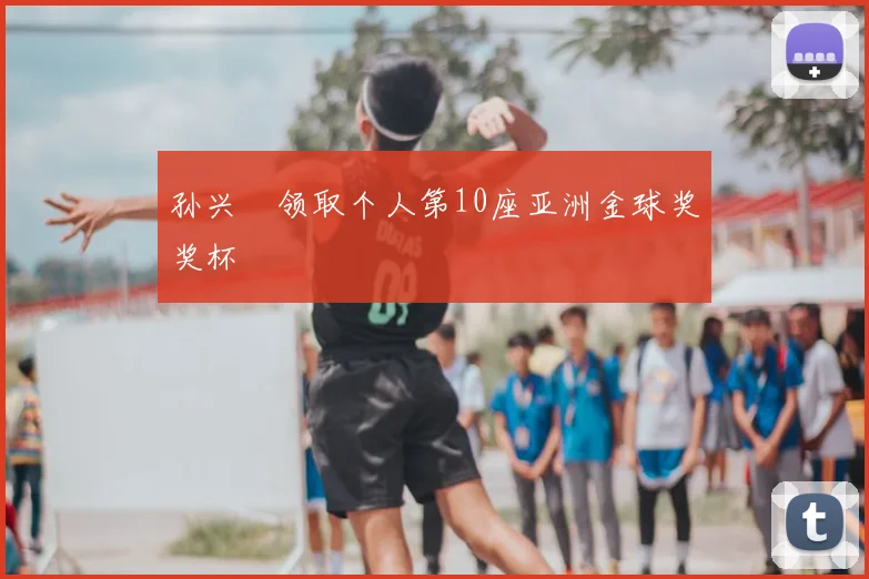 孙兴慜领取个人第10座亚洲金球奖奖杯