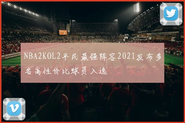 NBA2KOL2平民最强阵容2021发布多名高性价比球员入选