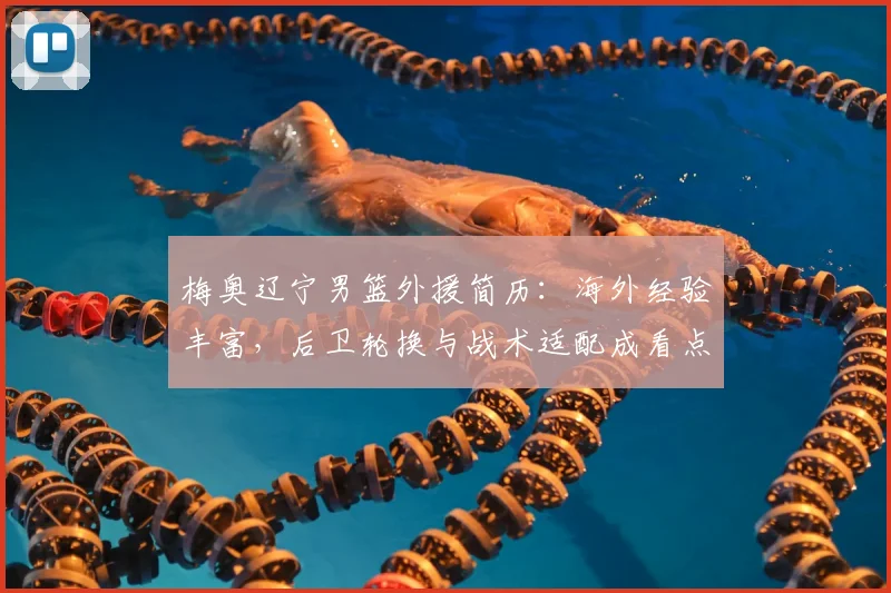 梅奥辽宁男篮外援简历：海外经验丰富，后卫轮换与战术适配成看点