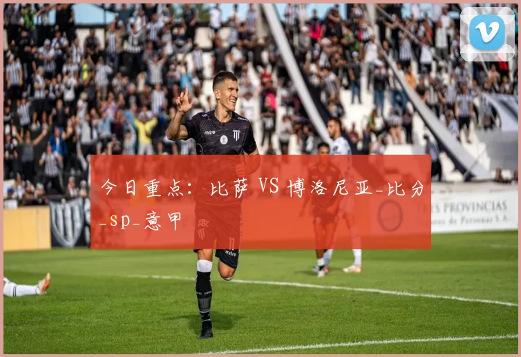 今日重点：比萨 VS 博洛尼亚_比分_sp_意甲