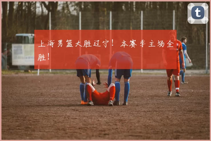 上海男篮大胜辽宁！本赛季主场全胜！