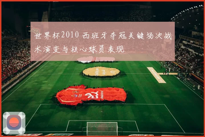 世界杯2010 西班牙夺冠关键场次战术演变与核心球员表现