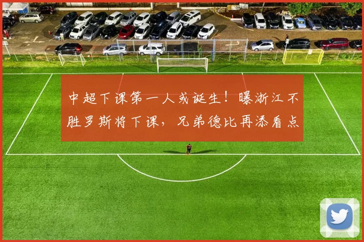 中超下课第一人或诞生！曝浙江不胜罗斯将下课，兄弟德比再添看点