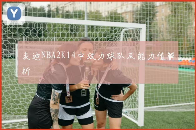 麦迪NBA2K14中效力球队及能力值解析