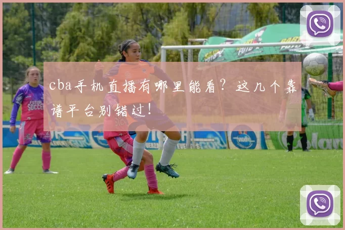 cba手机直播有哪里能看？这几个靠谱平台别错过！