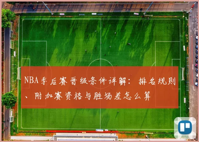 NBA季后赛晋级条件详解：排名规则、附加赛资格与胜场差怎么算