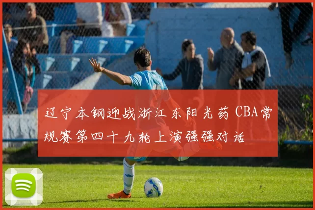 辽宁本钢迎战浙江东阳光药 CBA常规赛第四十九轮上演强强对话