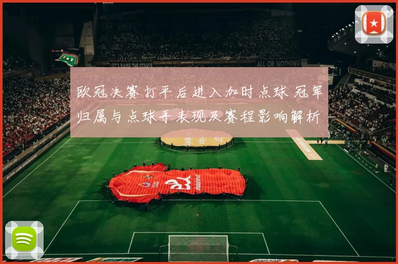 欧冠决赛打平后进入加时点球 冠军归属与点球手表现及赛程影响解析