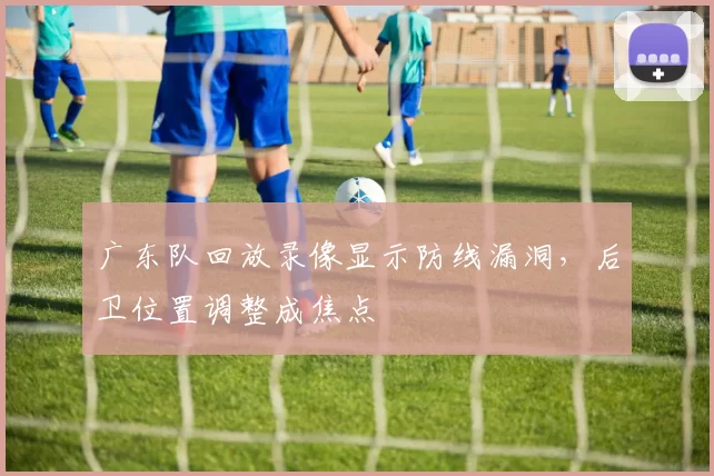 广东队回放录像显示防线漏洞，后卫位置调整成焦点