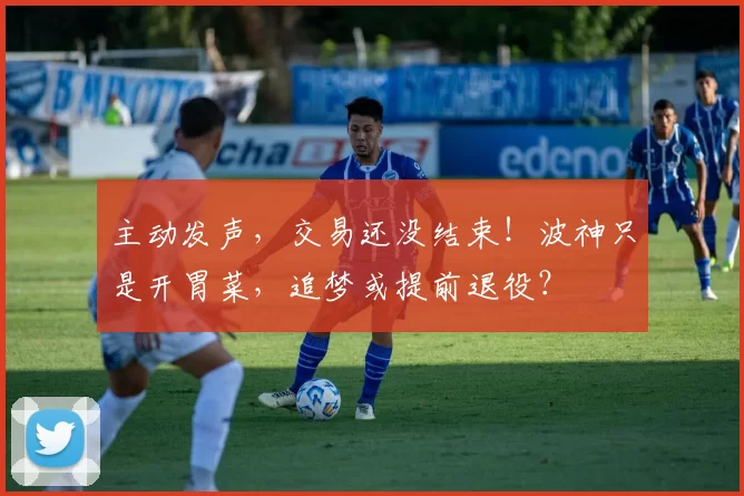 主动发声，交易还没结束！波神只是开胃菜，追梦或提前退役？