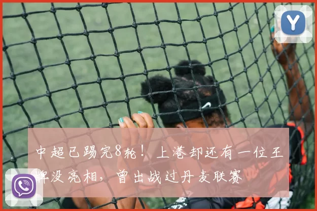 中超已踢完8轮！上港却还有一位王牌没亮相，曾出战过丹麦联赛