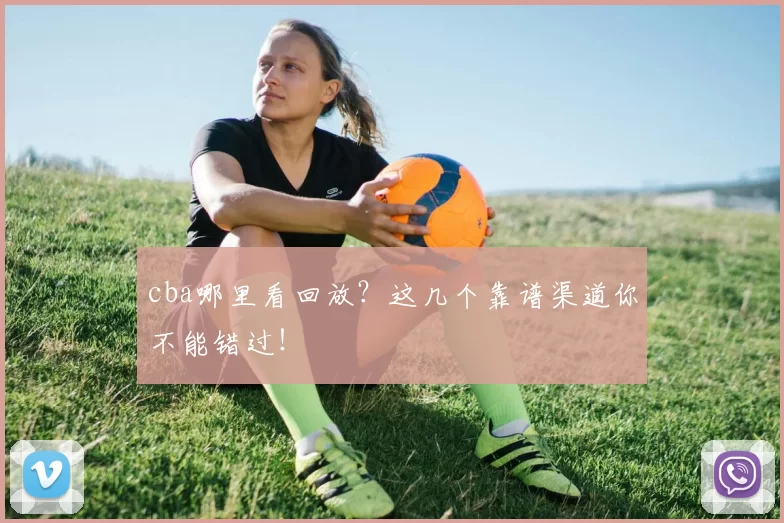 cba哪里看回放?这几个靠谱渠道你不能错过!