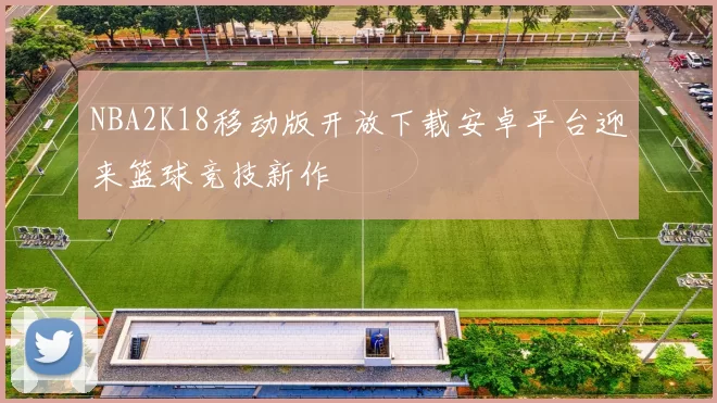 NBA2K18移动版开放下载安卓平台迎来篮球竞技新作