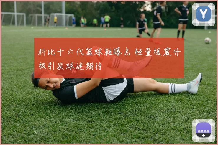 科比十六代篮球鞋曝光 轻量缓震升级引发球迷期待