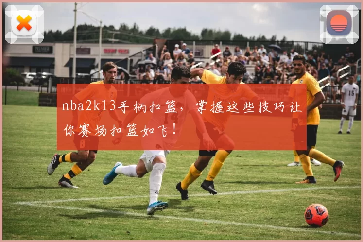 nba2k13手柄扣篮，掌握这些技巧让你赛场扣篮如飞！