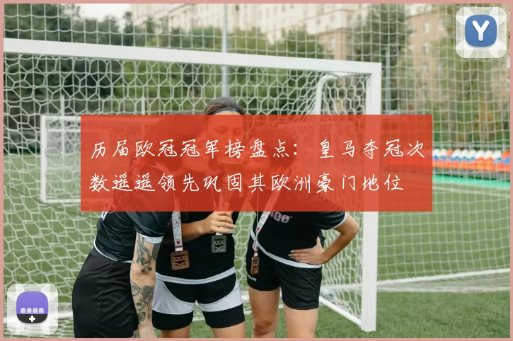 历届欧冠冠军榜盘点：皇马夺冠次数遥遥领先巩固其欧洲豪门地位