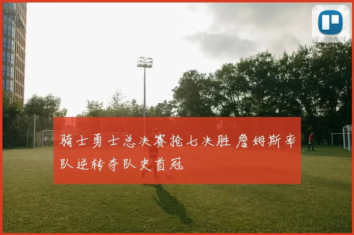 骑士勇士总决赛抢七决胜 詹姆斯率队逆转夺队史首冠