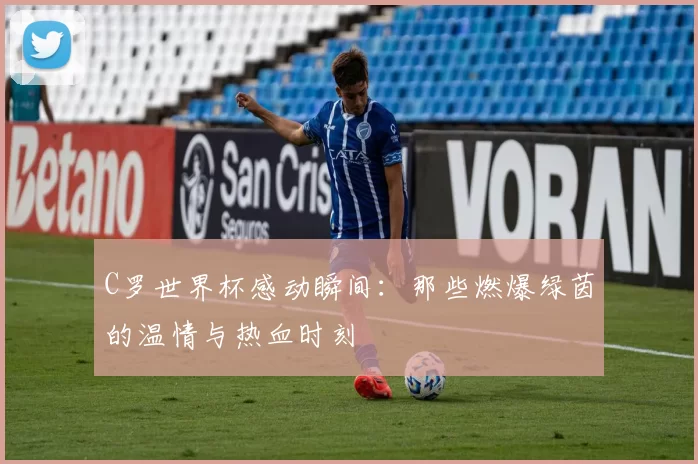 C罗世界杯感动瞬间:那些燃爆绿茵的温情与热血时刻