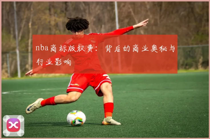 nba商标版权费：背后的商业奥秘与行业影响