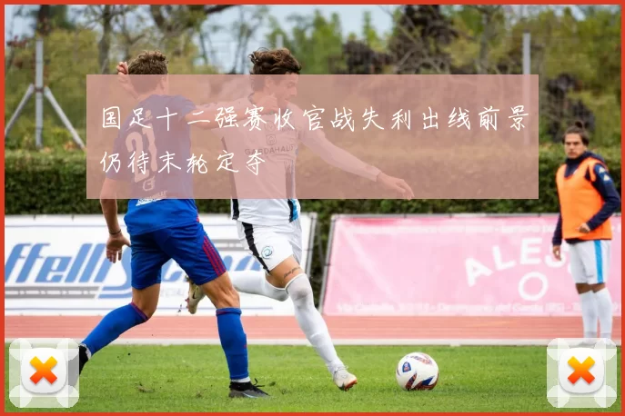 国足十二强赛收官战失利出线前景仍待末轮定夺