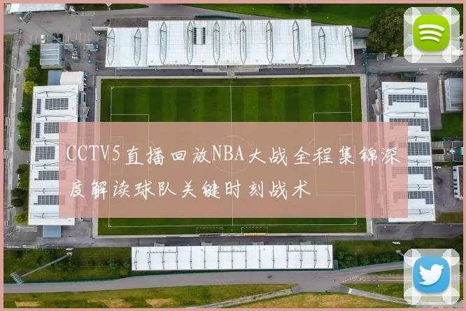CCTV5直播回放NBA大战全程集锦深度解读球队关键时刻战术