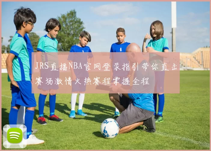 JRS直播NBA官网登录指引带你直击赛场激情火热赛程掌握全程