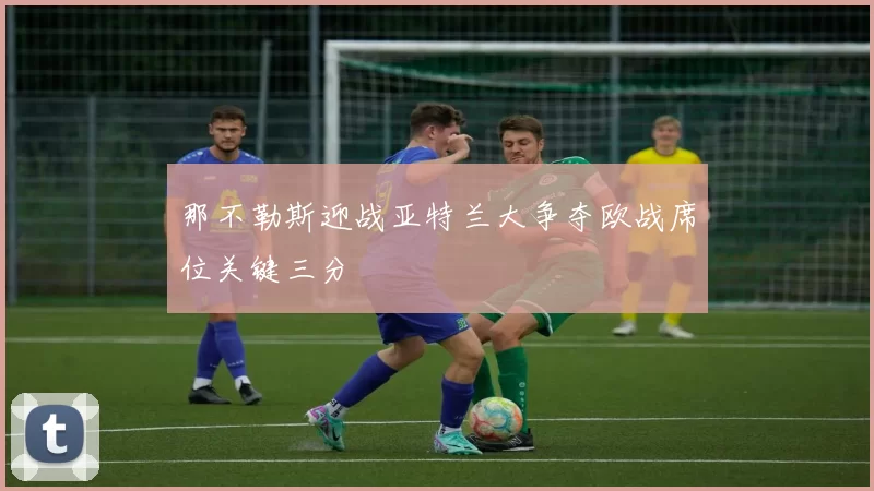 那不勒斯迎战亚特兰大争夺欧战席位关键三分