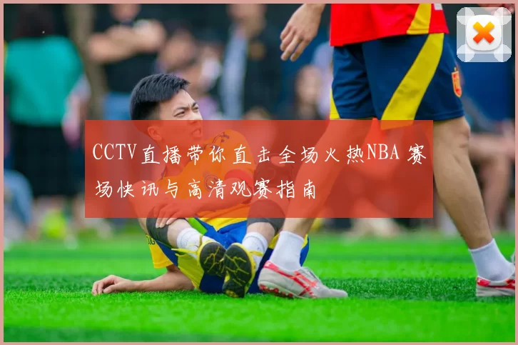 CCTV直播带你直击全场火热NBA 赛场快讯与高清观赛指南