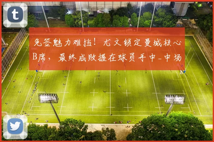 免签魅力难挡！尤文锁定曼城核心B席，最终成败握在球员手中_中场_欧冠_摩纳哥