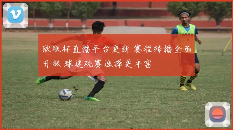 欧联杯直播平台更新 赛程转播全面升级 球迷观赛选择更丰富