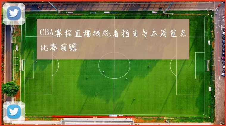 CBA赛程直播线观看指南与本周重点比赛前瞻