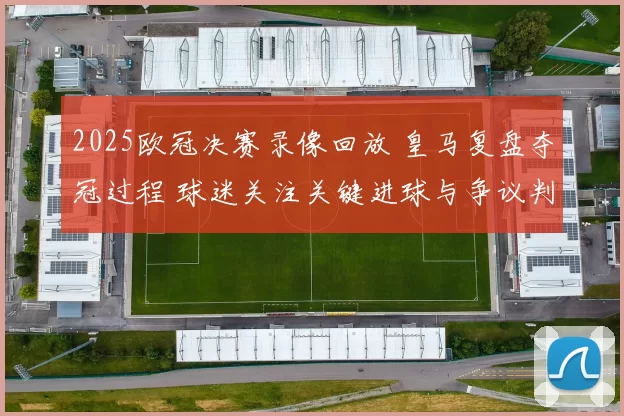 2025欧冠决赛录像回放 皇马复盘夺冠过程 球迷关注关键进球与争议判罚