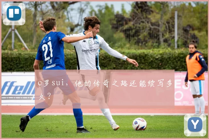 c罗sui，他的传奇之路还能续写多久？