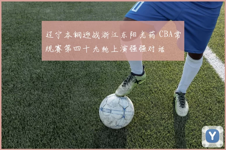 辽宁本钢迎战浙江东阳光药 CBA常规赛第四十九轮上演强强对话