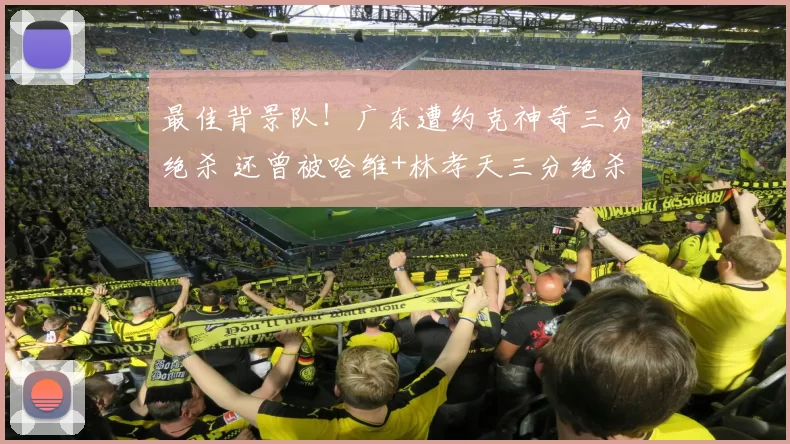 最佳背景队！广东遭约克神奇三分绝杀 还曾被哈维+林孝天三分绝杀