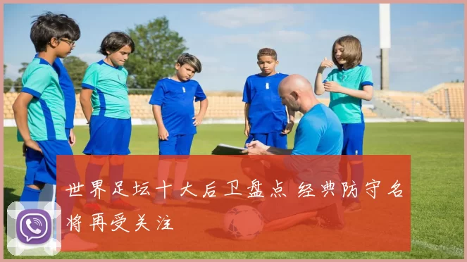 世界足坛十大后卫盘点 经典防守名将再受关注