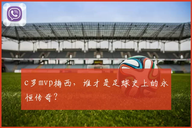 c罗mvp梅西，谁才是足球史上的永恒传奇？